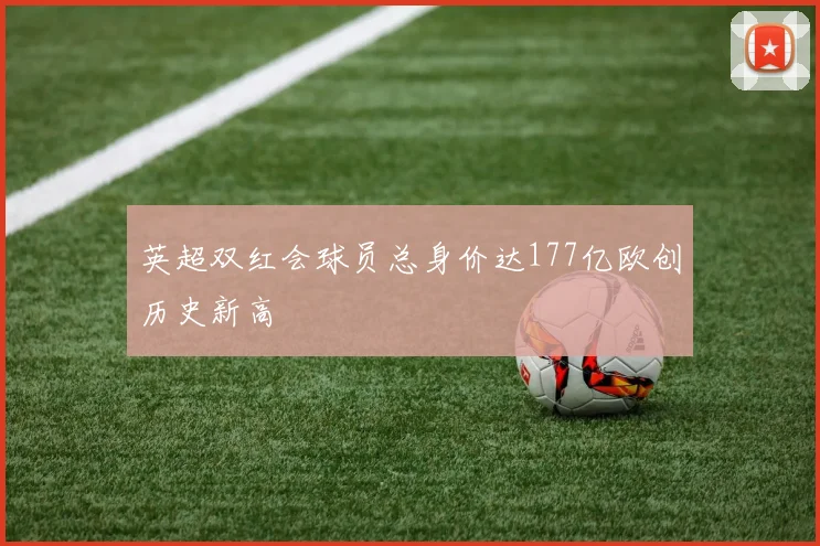 英超双红会球员总身价达177亿欧创历史新高