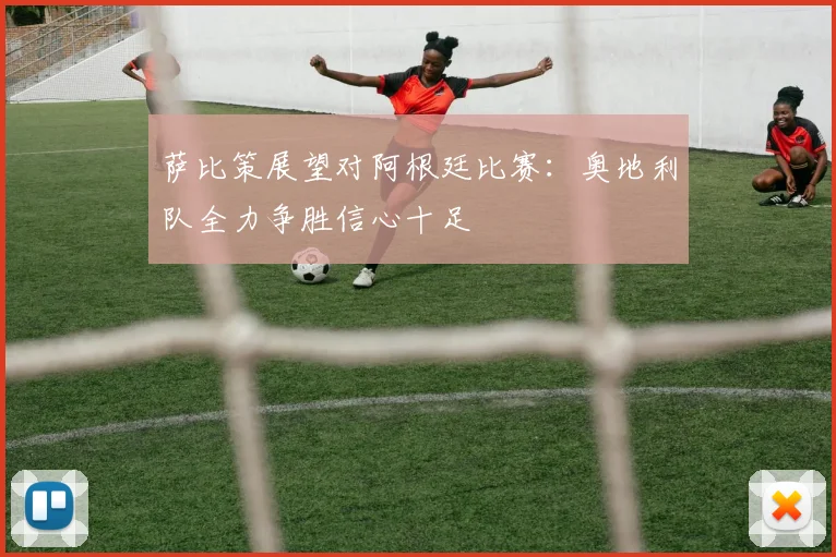 萨比策展望对阿根廷比赛：奥地利队全力争胜信心十足