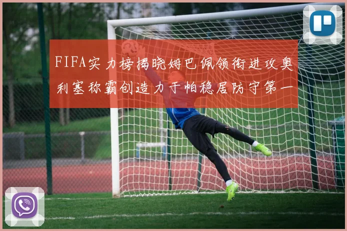 FIFA实力榜揭晓姆巴佩领衔进攻奥利塞称霸创造力于帕稳居防守第一