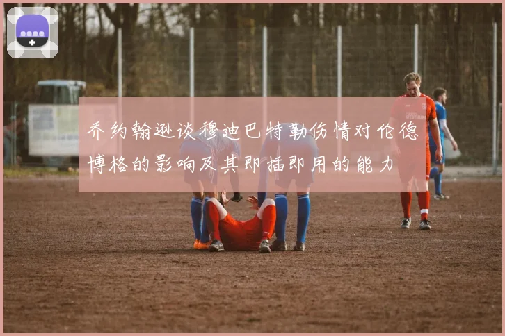 乔约翰逊谈穆迪巴特勒伤情对伦德博格的影响及其即插即用的能力