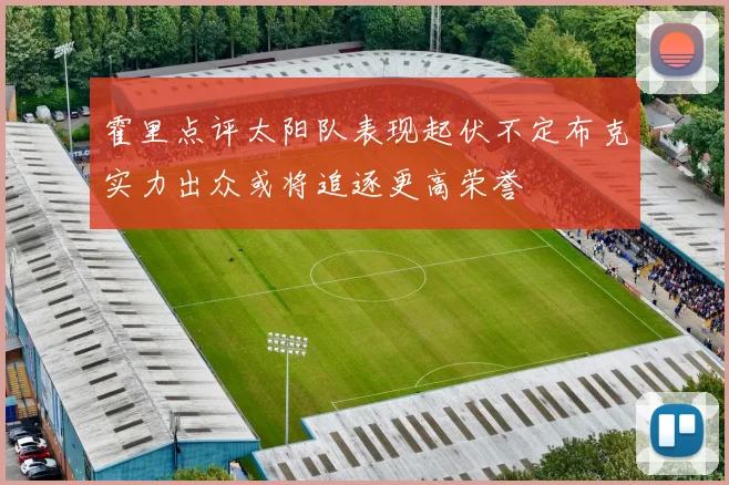 霍里点评太阳队表现起伏不定布克实力出众或将追逐更高荣誉