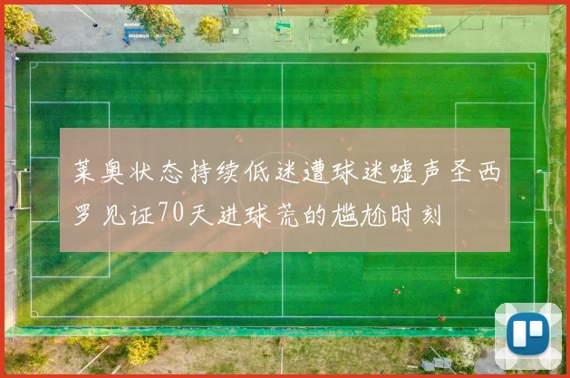莱奥状态持续低迷遭球迷嘘声圣西罗见证70天进球荒的尴尬时刻