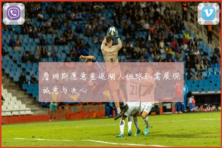 詹姆斯愿意重返湖人但球队需展现诚意与决心