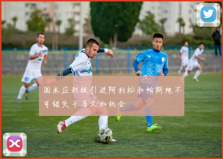 国米应积极引进阿利松和帕斯绝不可错失卡马文加机会