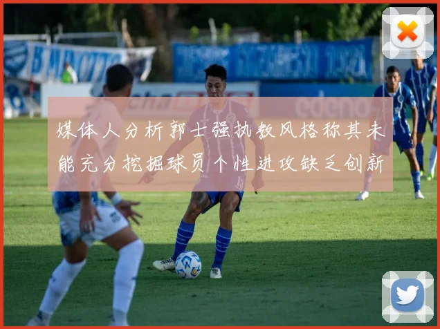 媒体人分析郭士强执教风格称其未能充分挖掘球员个性进攻缺乏创新性
