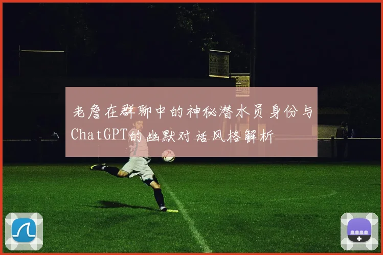 老詹在群聊中的神秘潜水员身份与ChatGPT的幽默对话风格解析