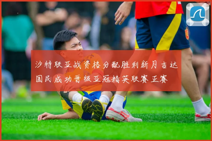 沙特联亚战资格分配胜利新月吉达国民成功晋级亚冠精英联赛正赛