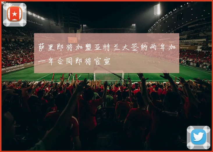 萨里即将加盟亚特兰大签约两年加一年合同即将官宣