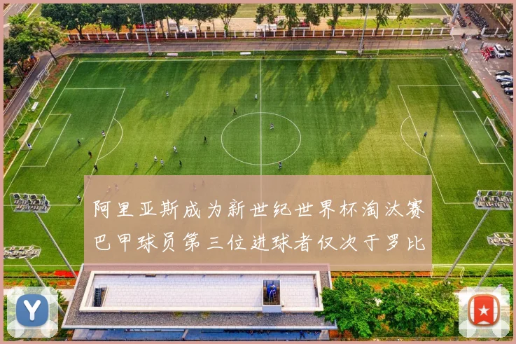阿里亚斯成为新世纪世界杯淘汰赛巴甲球员第三位进球者仅次于罗比尼奥