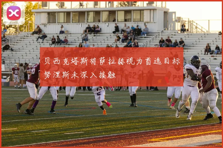 贝西克塔斯将萨拉赫视为首选目标努涅斯未深入接触