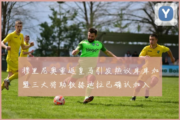 穆里尼奥重返皇马引发热议库库加盟三大将助教赫迪拉已确认加入