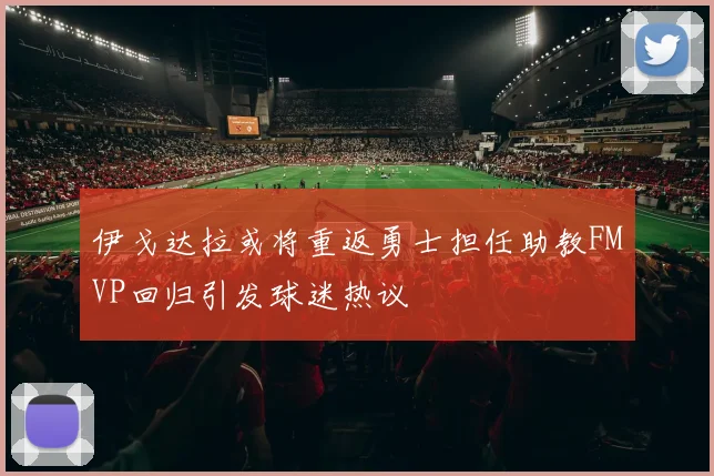 伊戈达拉或将重返勇士担任助教FMVP回归引发球迷热议
