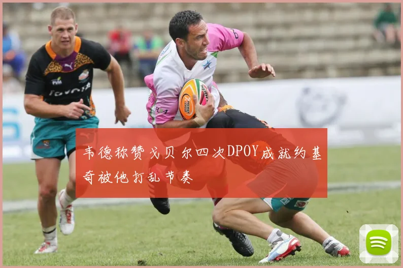 韦德称赞戈贝尔四次DPOY成就约基奇被他打乱节奏