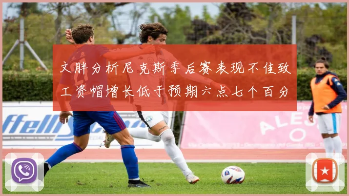 文胖分析尼克斯季后赛表现不佳致工资帽增长低于预期六点七个百分点