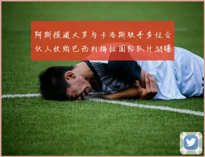阿斯报道大罗与卡洛斯联手多位合伙人收购巴西利梅拉国际队计划曝光