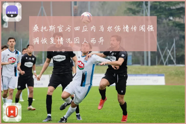 桑托斯官方回应内马尔伤情传闻强调恢复情况因人而异