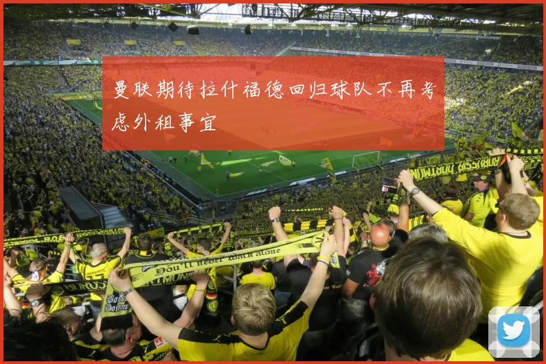 曼联期待拉什福德回归球队不再考虑外租事宜