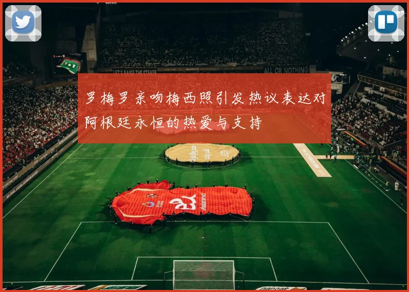 罗梅罗亲吻梅西照引发热议表达对阿根廷永恒的热爱与支持