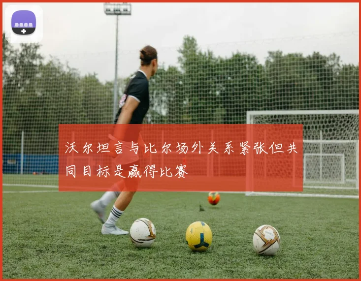 沃尔坦言与比尔场外关系紧张但共同目标是赢得比赛