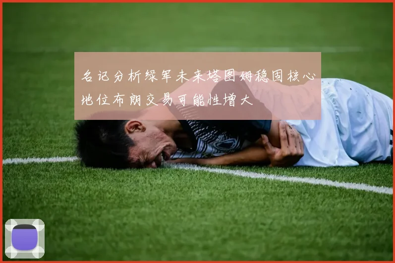 名记分析绿军未来塔图姆稳固核心地位布朗交易可能性增大
