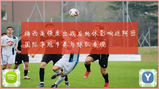 梅西高强度出战后轮休影响迈阿密国际争冠节奏与球队表现