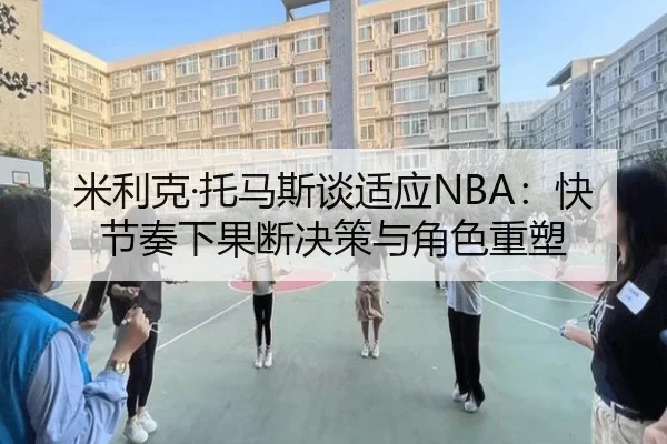 米利克·托马斯谈适应NBA：快节奏下果断决策与角色重塑