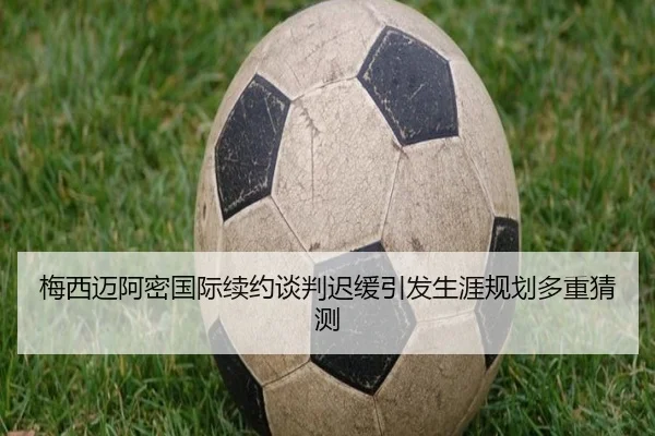 梅西迈阿密国际续约谈判迟缓引发生涯规划多重猜测
